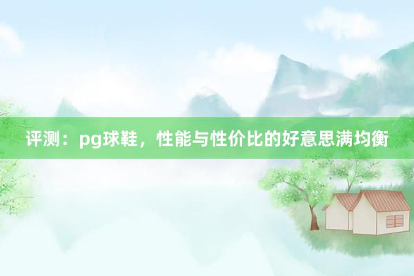 评测：pg球鞋，性能与性价比的好意思满均衡